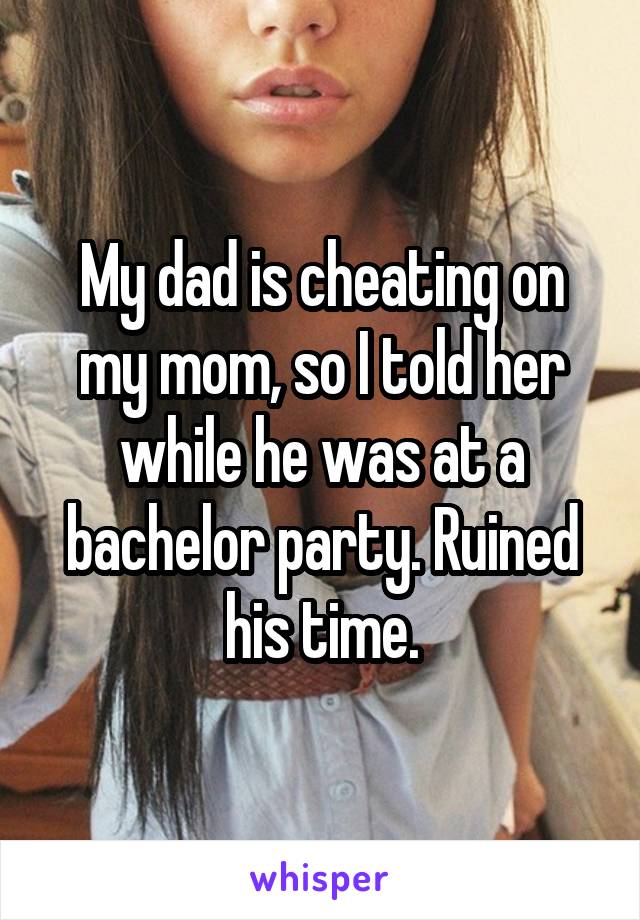 My dad is cheating on my mom, so I told her while he was at a bachelor party. Ruined his time.