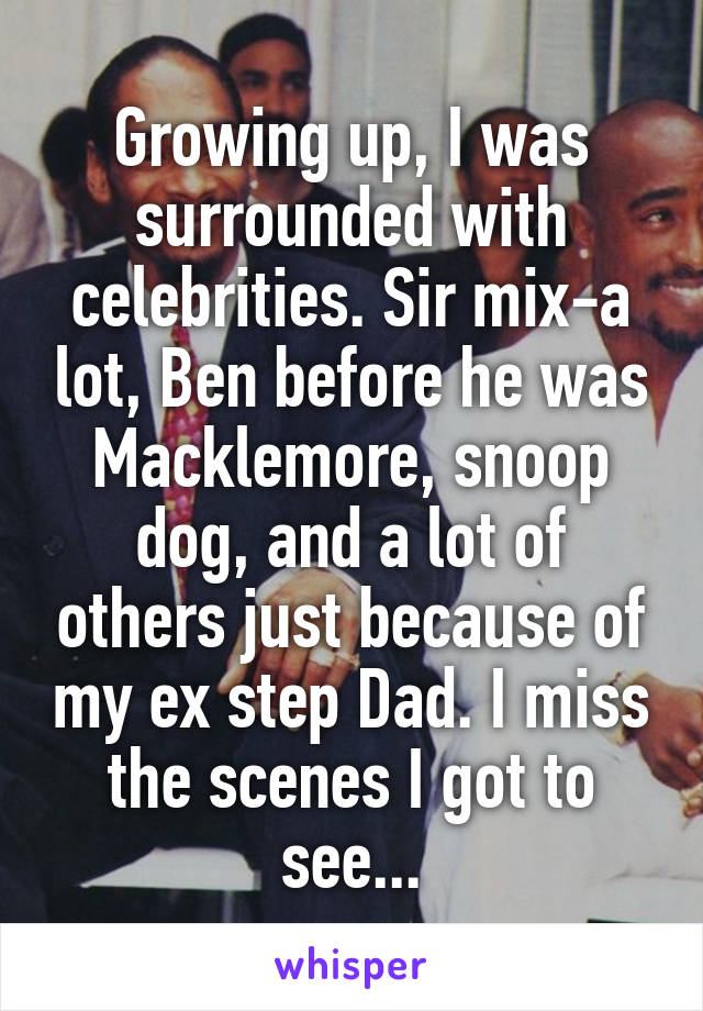 Growing up, I was surrounded with celebrities. Sir mix-a lot, Ben before he was Macklemore, snoop dog, and a lot of others just because of my ex step Dad. I miss the scenes I got to see...