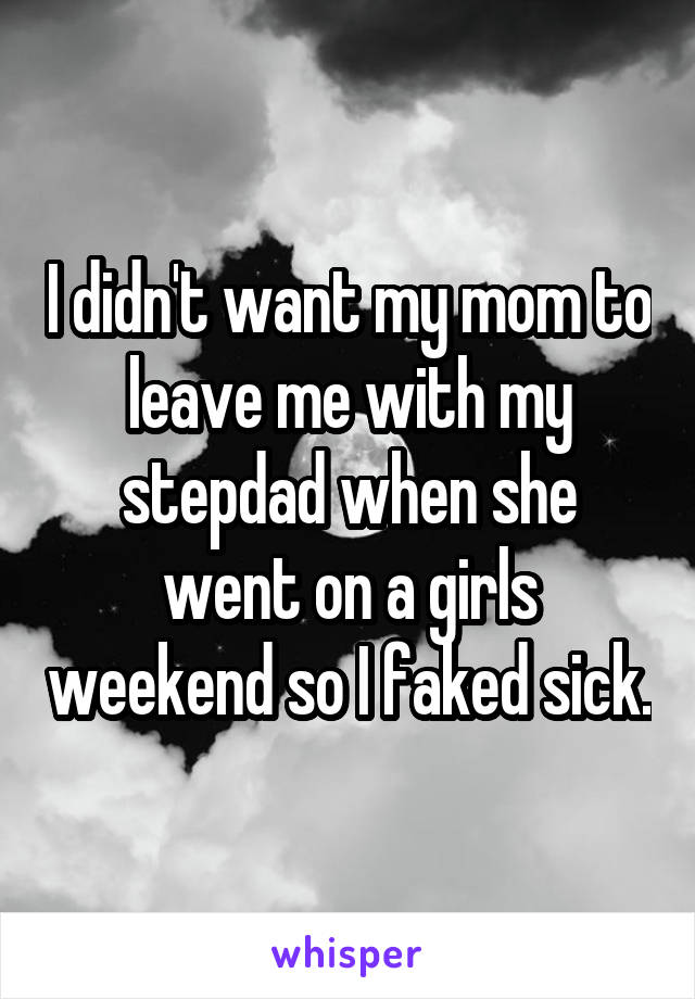 I didn't want my mom to leave me with my stepdad when she went on a girls weekend so I faked sick.