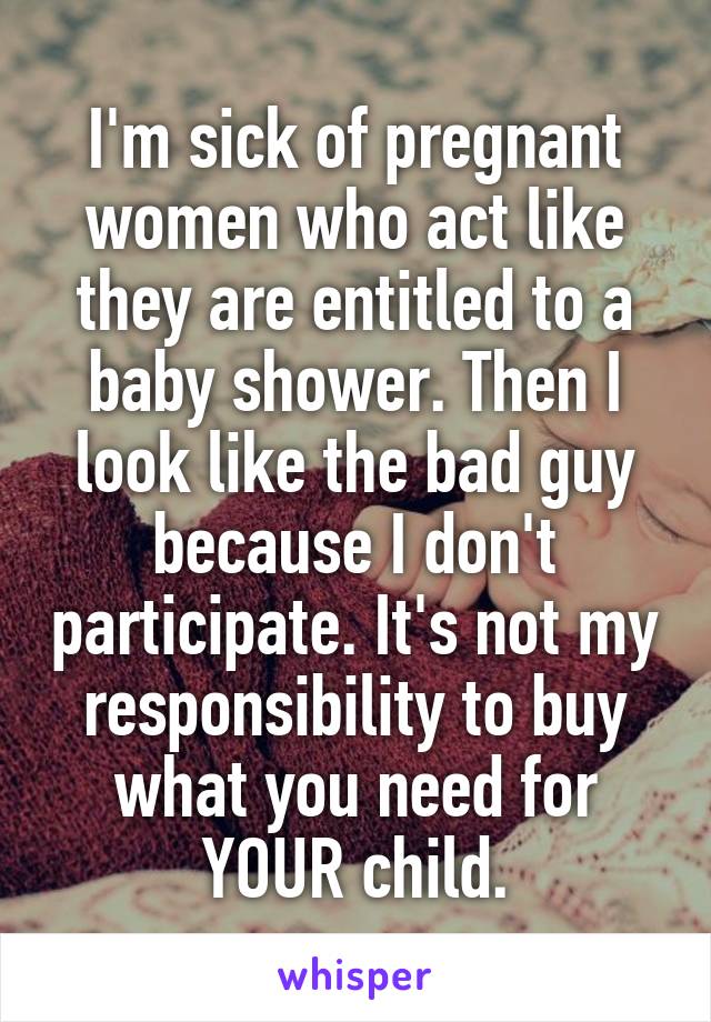 I'm sick of pregnant women who act like they are entitled to a baby shower. Then I look like the bad guy because I don't participate. It's not my responsibility to buy what you need for YOUR child.
