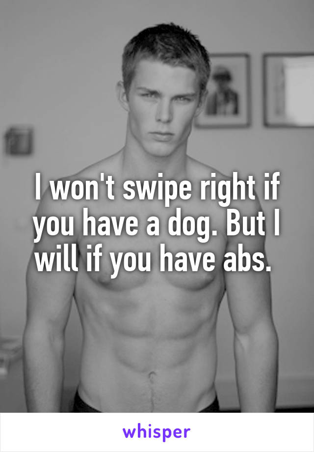 I won't swipe right if you have a dog. But I will if you have abs. 