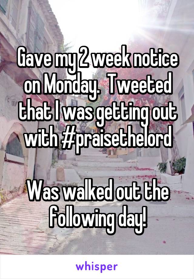Gave my 2 week notice on Monday.  Tweeted that I was getting out with #praisethelord

Was walked out the following day!
