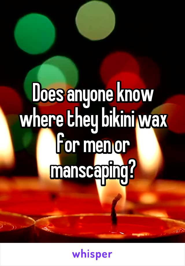 Does anyone know where they bikini wax for men or manscaping?