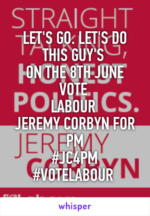 LET'S GO. LET'S DO THIS GUY'S 
ON THE 8TH JUNE VOTE 
LABOUR 
JEREMY CORBYN FOR PM
#JC4PM
#VOTELABOUR 