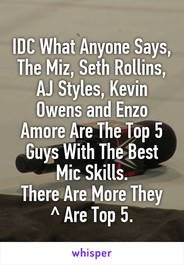 IDC What Anyone Says, The Miz, Seth Rollins, AJ Styles, Kevin Owens and Enzo Amore Are The Top 5 Guys With The Best Mic Skills.
There Are More They ^ Are Top 5.