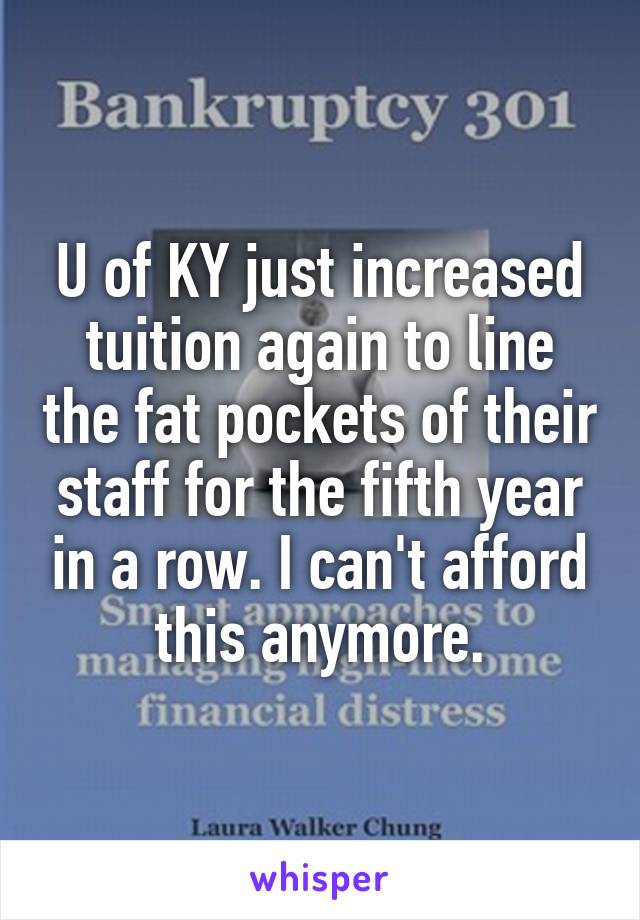 U of KY just increased tuition again to line the fat pockets of their staff for the fifth year in a row. I can't afford this anymore.