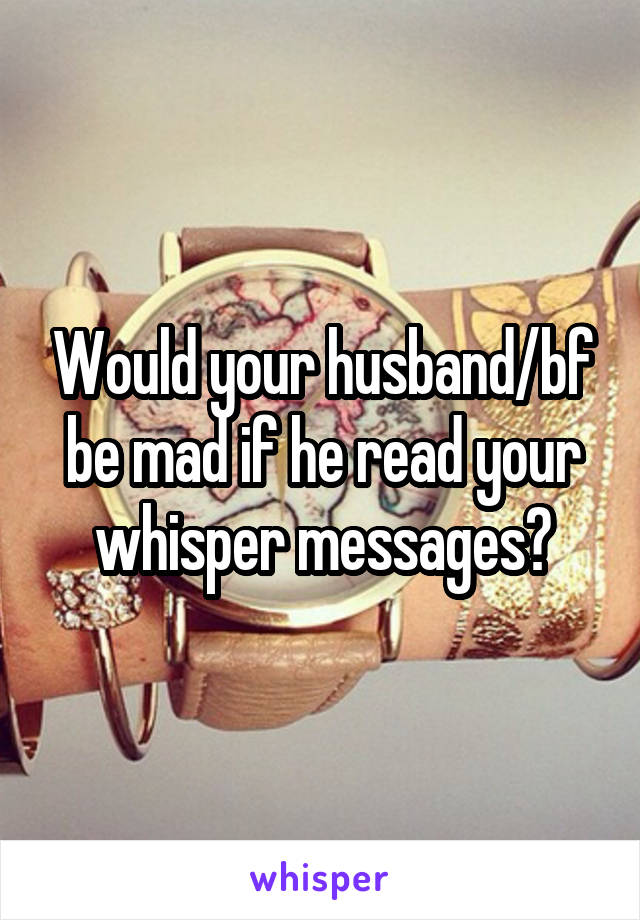 Would your husband/bf be mad if he read your whisper messages?