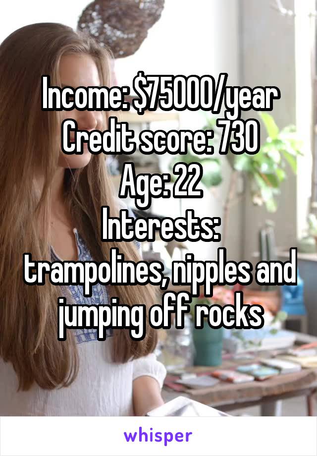 Income: $75000/year
Credit score: 730
Age: 22
Interests: trampolines, nipples and jumping off rocks
