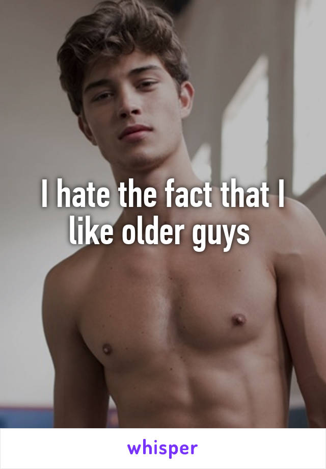I hate the fact that I like older guys 
