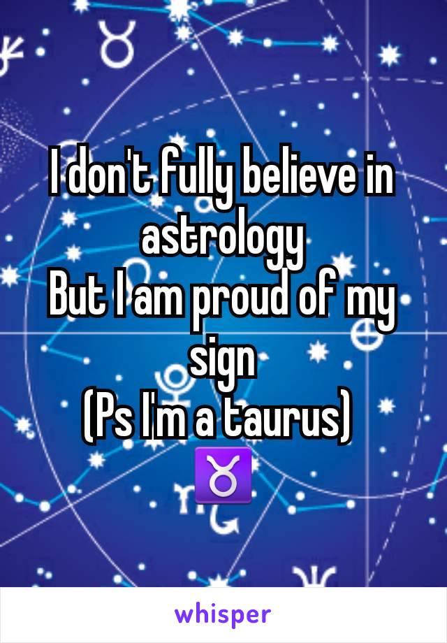I don't fully believe in astrology
But I am proud of my sign
(Ps I'm a taurus) 
♉