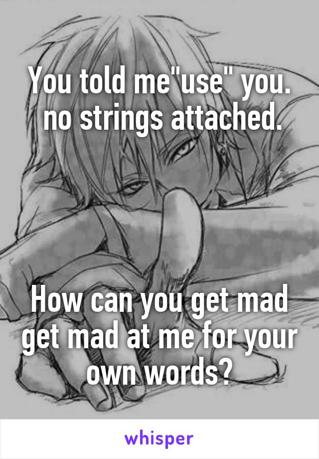 You told me"use" you.
 no strings attached.




How can you get mad get mad at me for your own words?