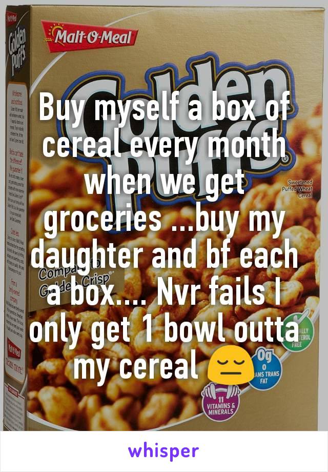 Buy myself a box of cereal every month when we get groceries ...buy my daughter and bf each a box.... Nvr fails I only get 1 bowl outta my cereal 😔