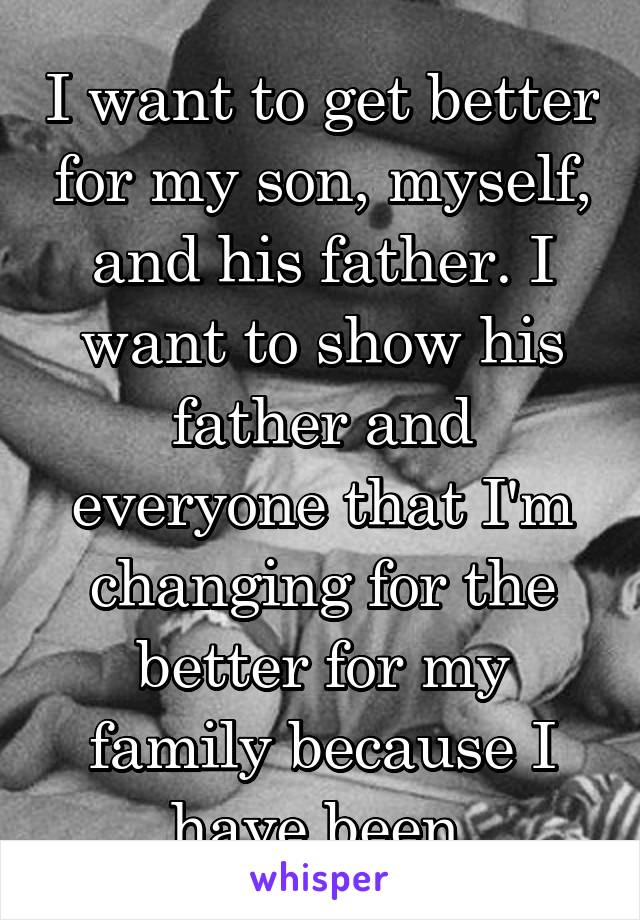 I want to get better for my son, myself, and his father. I want to show his father and everyone that I'm changing for the better for my family because I have been.