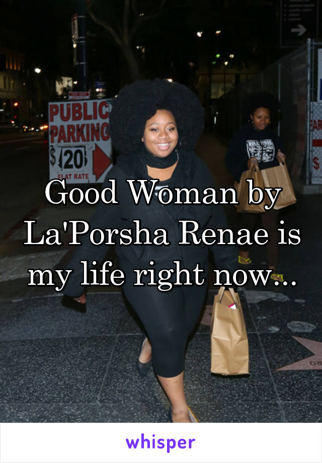 Good Woman by La'Porsha Renae is my life right now...