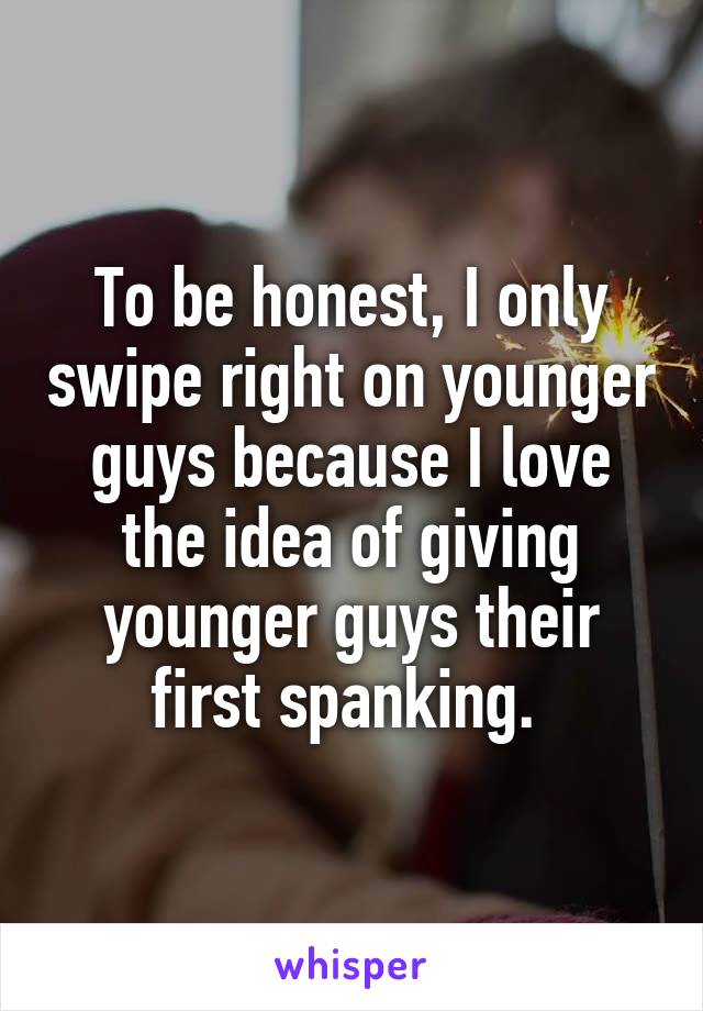 To be honest, I only swipe right on younger guys because I love the idea of giving younger guys their first spanking. 
