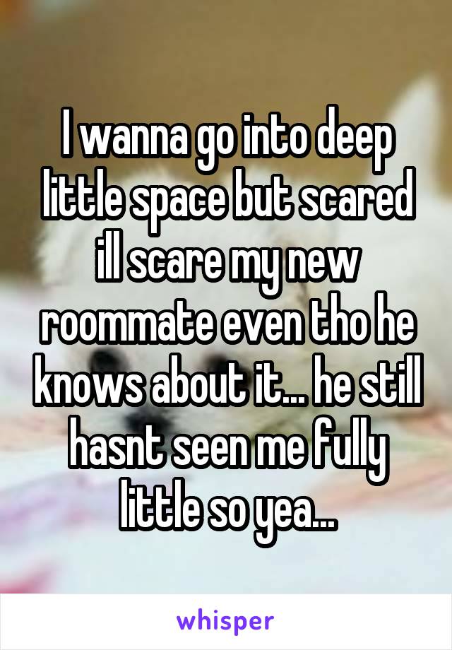 I wanna go into deep little space but scared ill scare my new roommate even tho he knows about it... he still hasnt seen me fully little so yea...