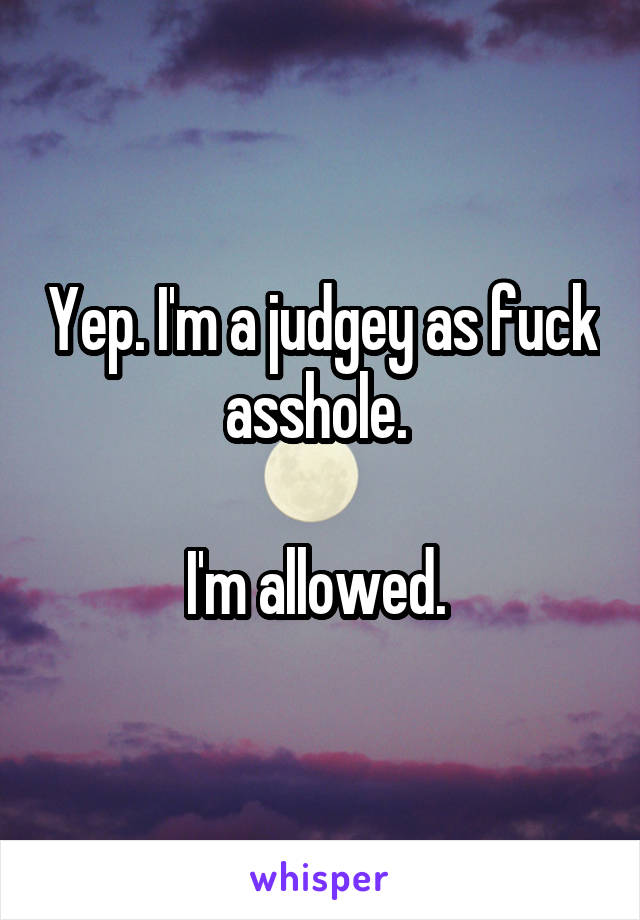 Yep. I'm a judgey as fuck asshole. 

I'm allowed. 