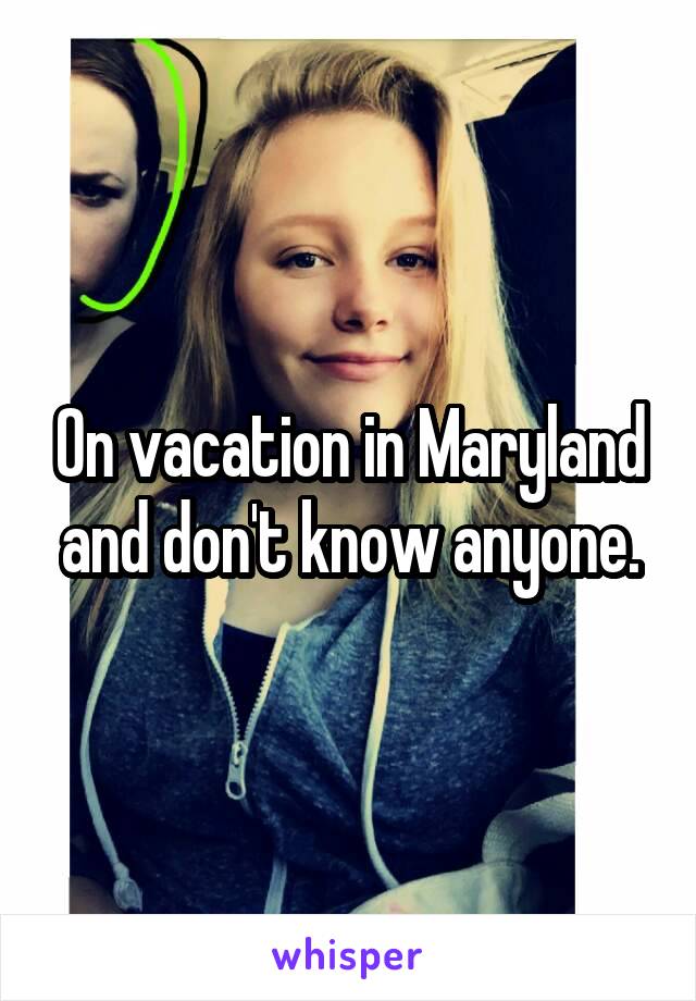 On vacation in Maryland and don't know anyone.