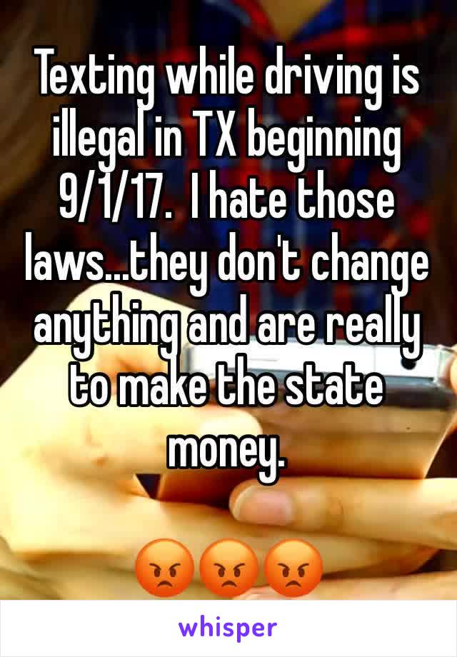 Texting while driving is illegal in TX beginning 9/1/17.  I hate those laws...they don't change anything and are really to make the state money.

😡😡😡