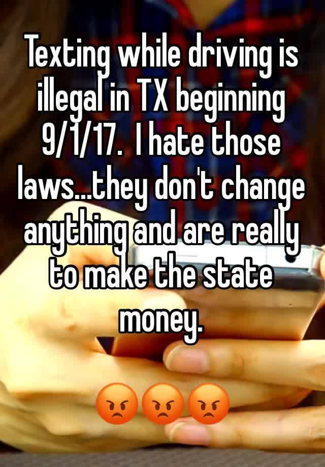 Texting while driving is illegal in TX beginning 9/1/17.  I hate those laws...they don't change anything and are really to make the state money.

😡😡😡