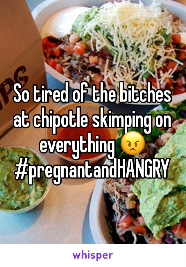 So tired of the bitches at chipotle skimping on everything 😠 
#pregnantandHANGRY