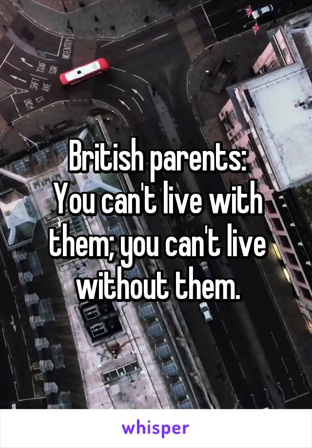 British parents:
You can't live with them; you can't live without them.