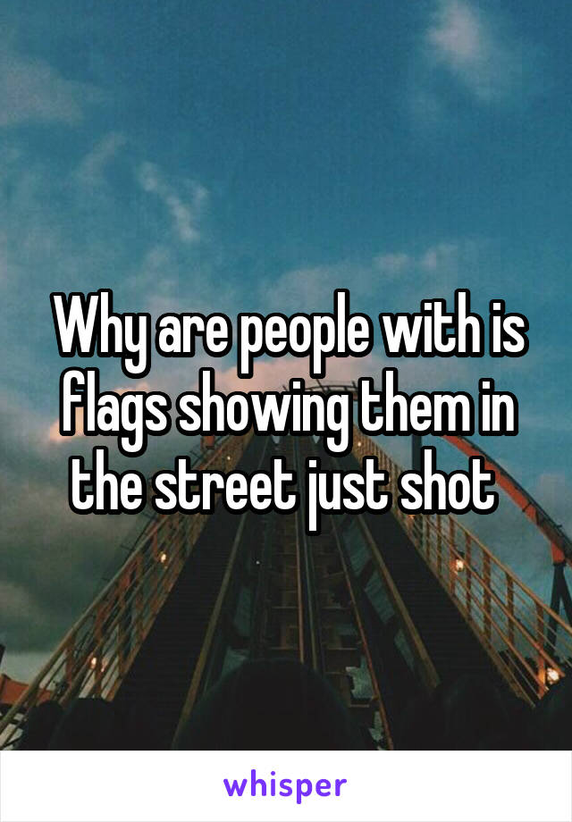 Why are people with is flags showing them in the street just shot 