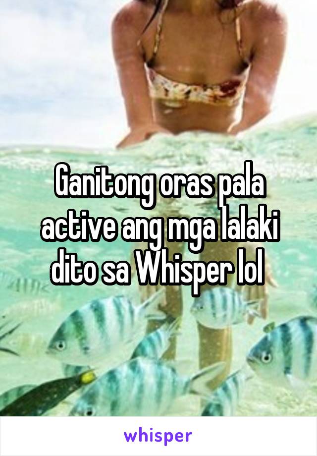 Ganitong oras pala active ang mga lalaki dito sa Whisper lol 