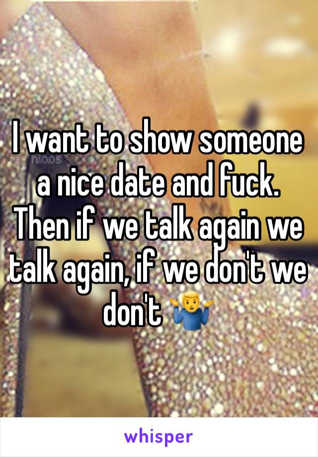 I want to show someone a nice date and fuck. Then if we talk again we talk again, if we don't we don't 🤷‍♂️
