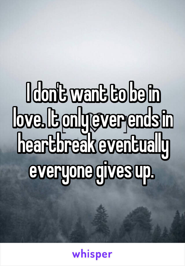 I don't want to be in love. It only ever ends in heartbreak eventually everyone gives up. 