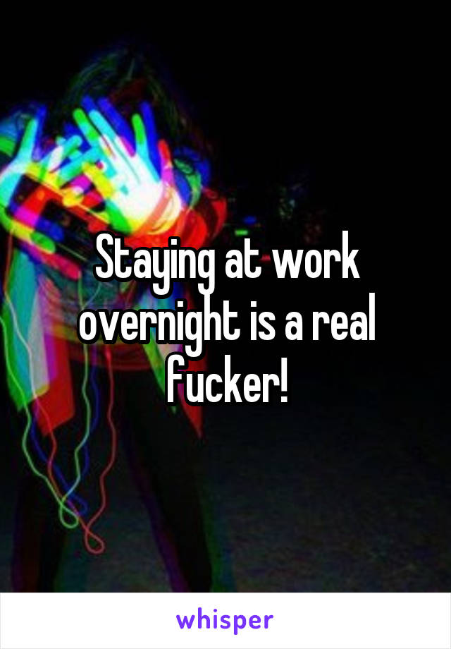 Staying at work overnight is a real fucker!