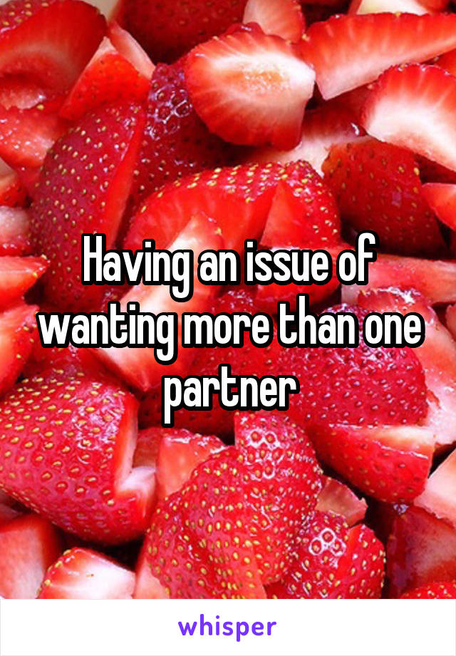 Having an issue of wanting more than one partner