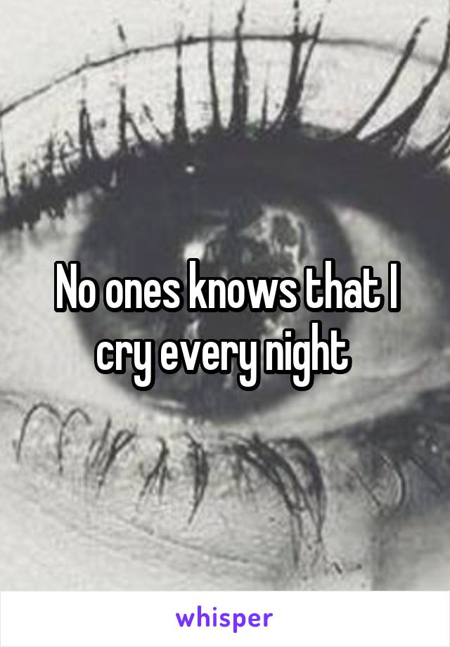 No ones knows that I cry every night 
