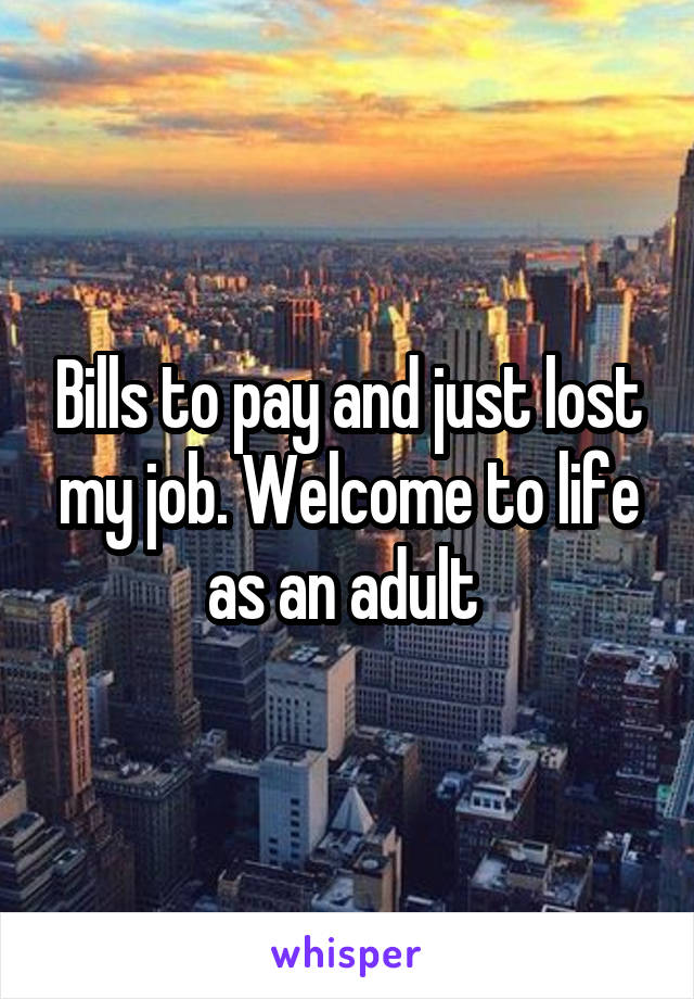 Bills to pay and just lost my job. Welcome to life as an adult 