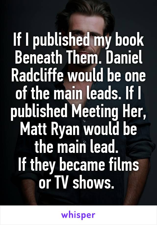 If I published my book Beneath Them. Daniel Radcliffe would be one of the main leads. If I published Meeting Her, Matt Ryan would be the main lead. 
If they became films or TV shows. 
