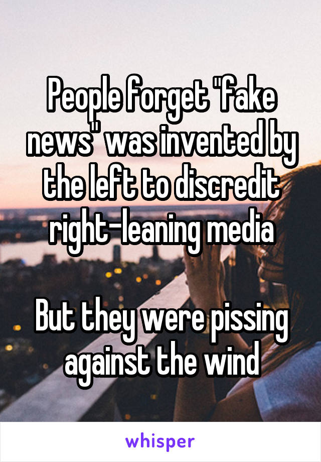 People forget "fake news" was invented by the left to discredit right-leaning media

But they were pissing against the wind