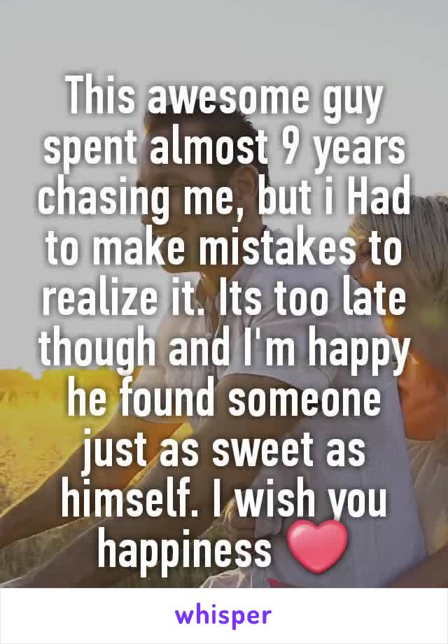 This awesome guy spent almost 9 years chasing me, but i Had to make mistakes to realize it. Its too late though and I'm happy he found someone just as sweet as himself. I wish you happiness ❤