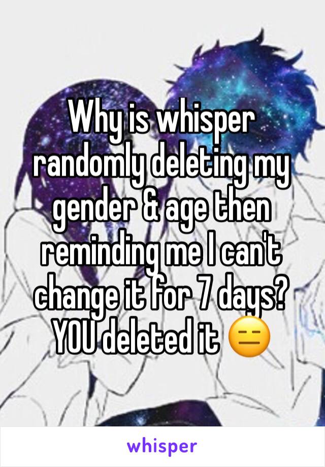 Why is whisper randomly deleting my gender & age then reminding me I can't change it for 7 days? YOU deleted it 😑