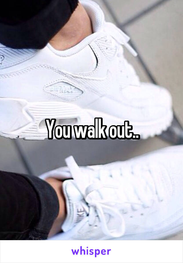 You walk out..