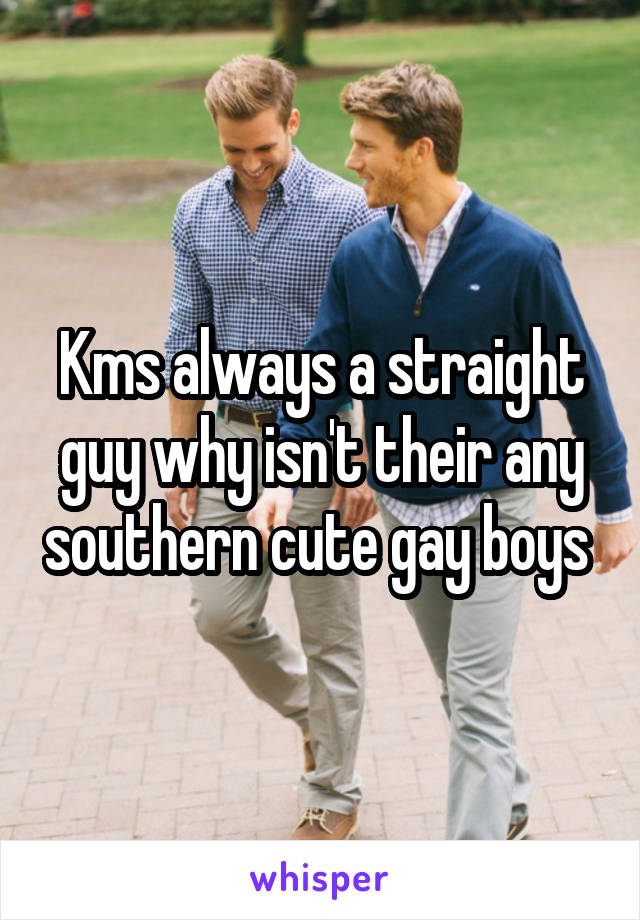 Kms always a straight guy why isn't their any southern cute gay boys 