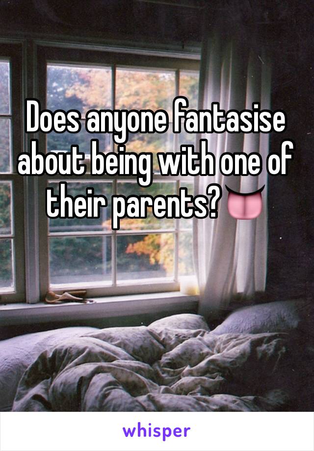 Does anyone fantasise about being with one of their parents?👅