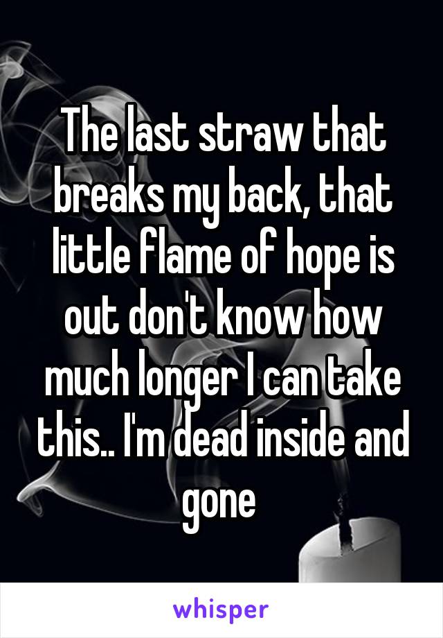 The last straw that breaks my back, that little flame of hope is out don't know how much longer I can take this.. I'm dead inside and gone 