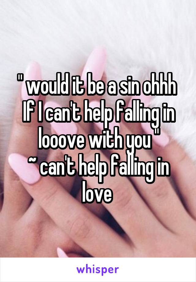 " would it be a sin ohhh 
If I can't help falling in looove with you "
~ can't help falling in love 