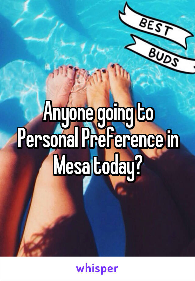 Anyone going to Personal Preference in Mesa today?