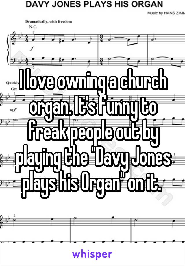 I love owning a church organ. It's funny to freak people out by playing the "Davy Jones plays his Organ" on it. 