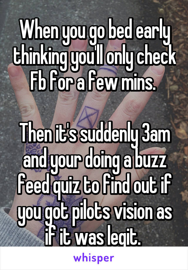 When you go bed early thinking you'll only check Fb for a few mins. 

Then it's suddenly 3am and your doing a buzz feed quiz to find out if you got pilots vision as if it was legit. 