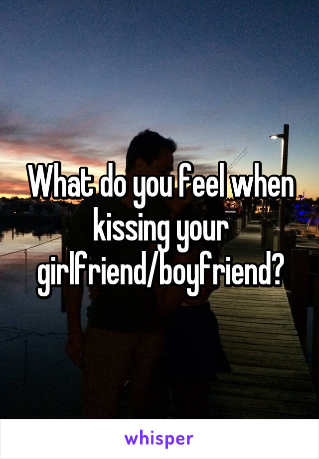 What do you feel when kissing your girlfriend/boyfriend?