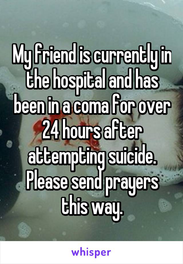 My friend is currently in the hospital and has been in a coma for over 24 hours after attempting suicide. Please send prayers this way.