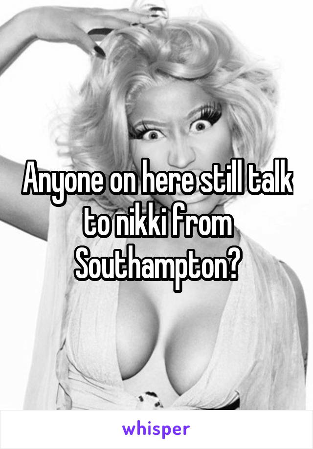 Anyone on here still talk to nikki from Southampton?