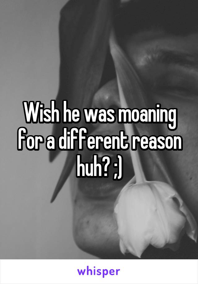 Wish he was moaning for a different reason huh? ;)